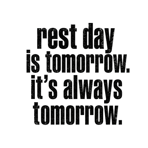 rest day is tomorrow. it's always tomorrow.