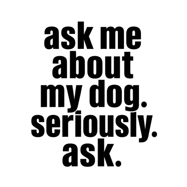 ask me about my dog. seriously. ask.