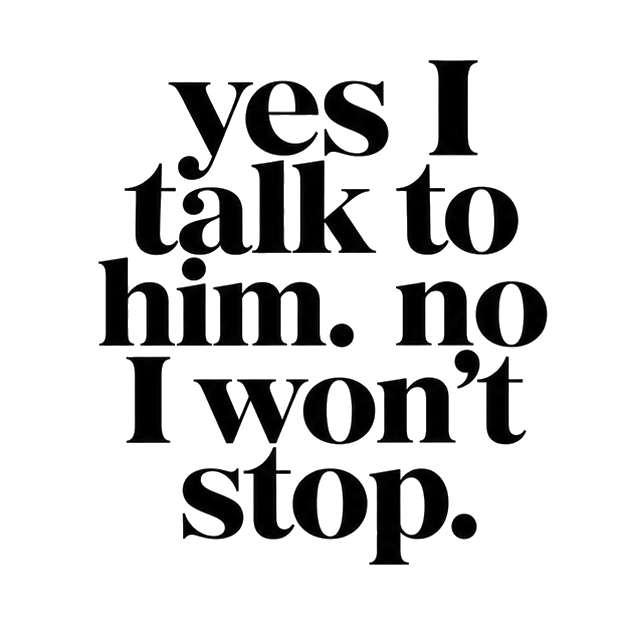 yes I talk to him. no I won't stop.